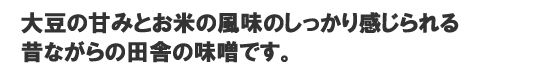 大豆の甘みとお米の風味のしっかり感じられる昔ながらの田舎の味噌です。